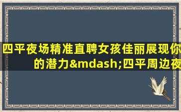 四平夜场精准直聘女孩佳丽展现你的潜力—四平周边夜场招聘行动决定成功